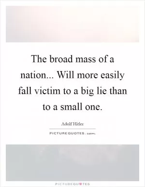 The broad mass of a nation... Will more easily fall victim to a big lie than to a small one Picture Quote #1