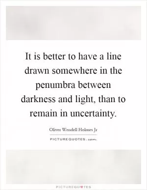 It is better to have a line drawn somewhere in the penumbra between darkness and light, than to remain in uncertainty Picture Quote #1