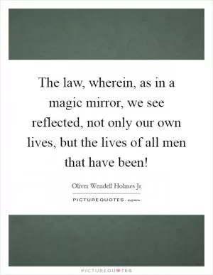 The law, wherein, as in a magic mirror, we see reflected, not only our own lives, but the lives of all men that have been! Picture Quote #1