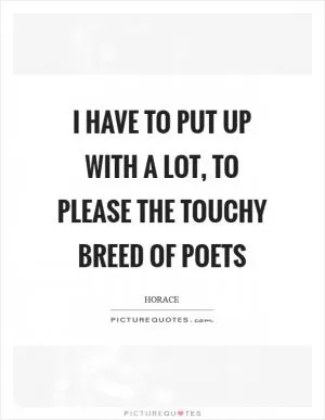 I have to put up with a lot, to please the touchy breed of poets Picture Quote #1