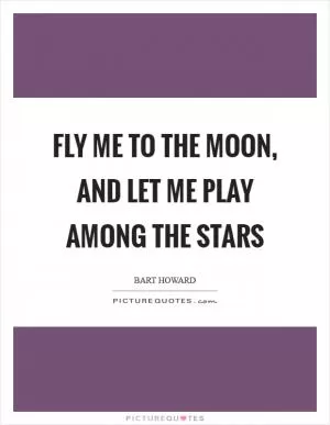 Fly me to the moon, and let me play among the stars Picture Quote #1
