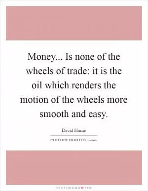Money... Is none of the wheels of trade: it is the oil which renders the motion of the wheels more smooth and easy Picture Quote #1