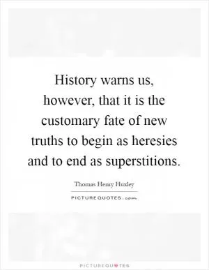 History warns us, however, that it is the customary fate of new truths to begin as heresies and to end as superstitions Picture Quote #1