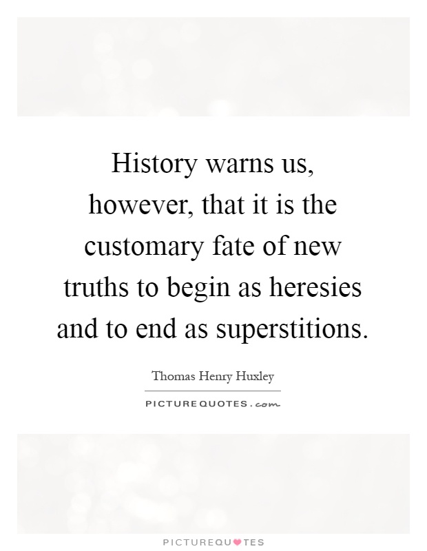History warns us, however, that it is the customary fate of new truths to begin as heresies and to end as superstitions Picture Quote #1