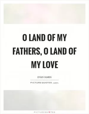 O land of my fathers, o land of my love Picture Quote #1