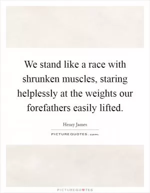 We stand like a race with shrunken muscles, staring helplessly at the weights our forefathers easily lifted Picture Quote #1