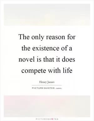 The only reason for the existence of a novel is that it does compete with life Picture Quote #1