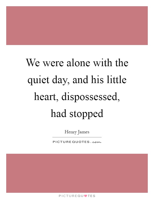 We were alone with the quiet day, and his little heart, dispossessed, had stopped Picture Quote #1