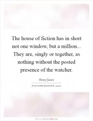 The house of fiction has in short not one window, but a million... They are, singly or together, as nothing without the posted presence of the watcher Picture Quote #1