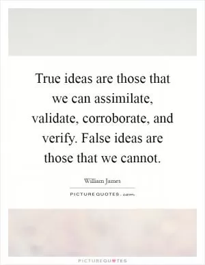 True ideas are those that we can assimilate, validate, corroborate, and verify. False ideas are those that we cannot Picture Quote #1