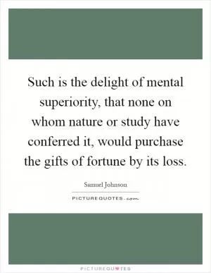 Such is the delight of mental superiority, that none on whom nature or study have conferred it, would purchase the gifts of fortune by its loss Picture Quote #1