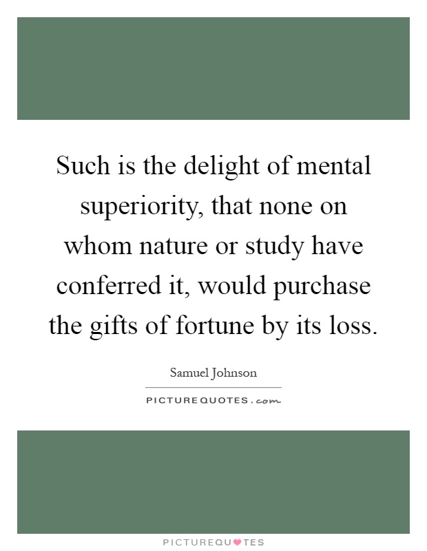 Such is the delight of mental superiority, that none on whom nature or study have conferred it, would purchase the gifts of fortune by its loss Picture Quote #1