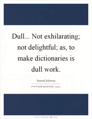 Dull... Not exhilarating; not delightful; as, to make dictionaries is dull work Picture Quote #1