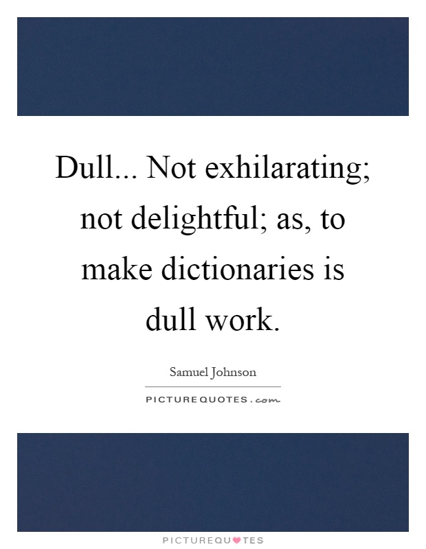Dull... Not exhilarating; not delightful; as, to make dictionaries is dull work Picture Quote #1