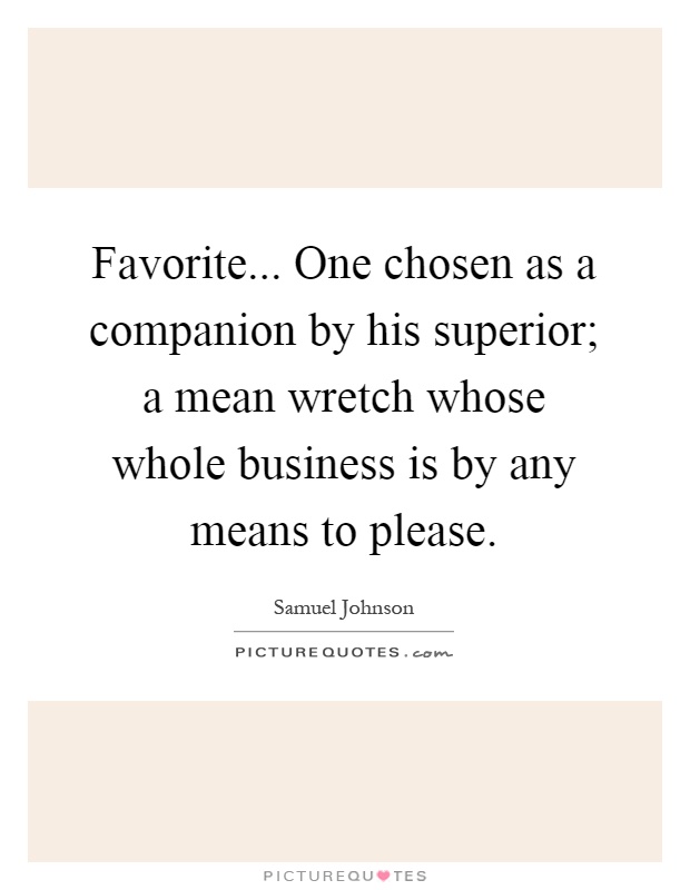 Favorite... One chosen as a companion by his superior; a mean wretch whose whole business is by any means to please Picture Quote #1