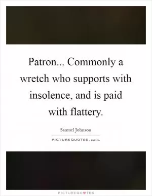 Patron... Commonly a wretch who supports with insolence, and is paid with flattery Picture Quote #1
