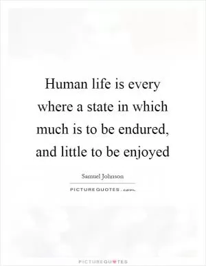 Human life is every where a state in which much is to be endured, and little to be enjoyed Picture Quote #1