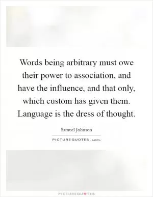 Words being arbitrary must owe their power to association, and have the influence, and that only, which custom has given them. Language is the dress of thought Picture Quote #1