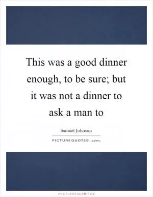 This was a good dinner enough, to be sure; but it was not a dinner to ask a man to Picture Quote #1