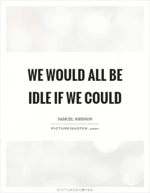 We would all be idle if we could Picture Quote #1
