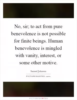 No, sir; to act from pure benevolence is not possible for finite beings. Human benevolence is mingled with vanity, interest, or some other motive Picture Quote #1