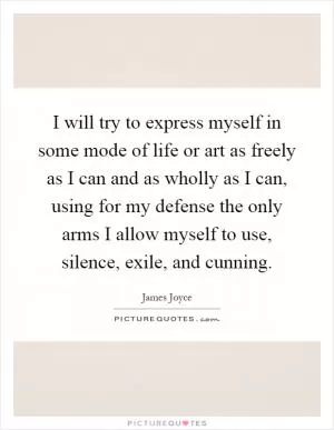 I will try to express myself in some mode of life or art as freely as I can and as wholly as I can, using for my defense the only arms I allow myself to use, silence, exile, and cunning Picture Quote #1