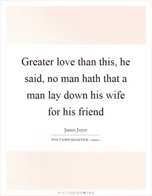 Greater love than this, he said, no man hath that a man lay down his wife for his friend Picture Quote #1