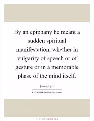 By an epiphany he meant a sudden spiritual manifestation, whether in vulgarity of speech or of gesture or in a memorable phase of the mind itself Picture Quote #1