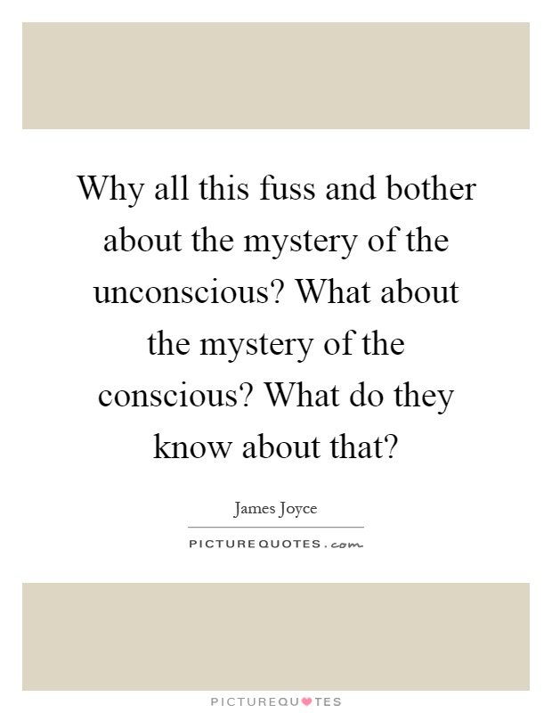 Why all this fuss and bother about the mystery of the unconscious? What about the mystery of the conscious? What do they know about that? Picture Quote #1