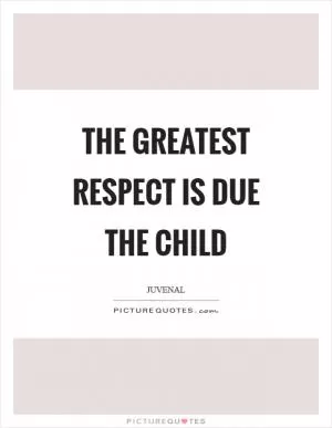 The greatest respect is due the child Picture Quote #1