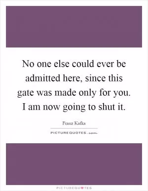 No one else could ever be admitted here, since this gate was made only for you. I am now going to shut it Picture Quote #1