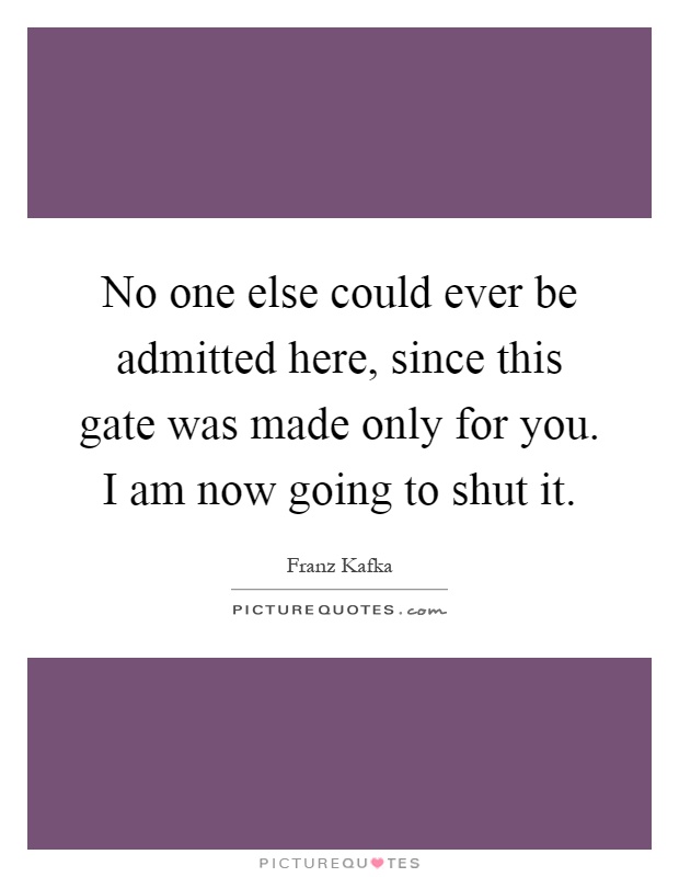 No one else could ever be admitted here, since this gate was made only for you. I am now going to shut it Picture Quote #1