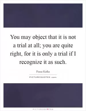 You may object that it is not a trial at all; you are quite right, for it is only a trial if I recognize it as such Picture Quote #1