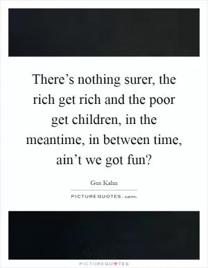 There’s nothing surer, the rich get rich and the poor get children, in the meantime, in between time, ain’t we got fun? Picture Quote #1