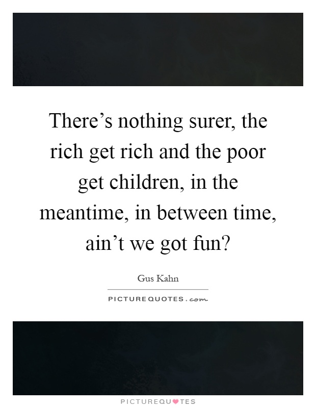 There's nothing surer, the rich get rich and the poor get children, in the meantime, in between time, ain't we got fun? Picture Quote #1