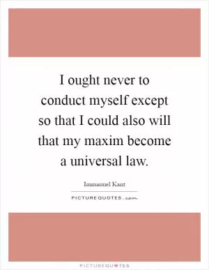 I ought never to conduct myself except so that I could also will that my maxim become a universal law Picture Quote #1