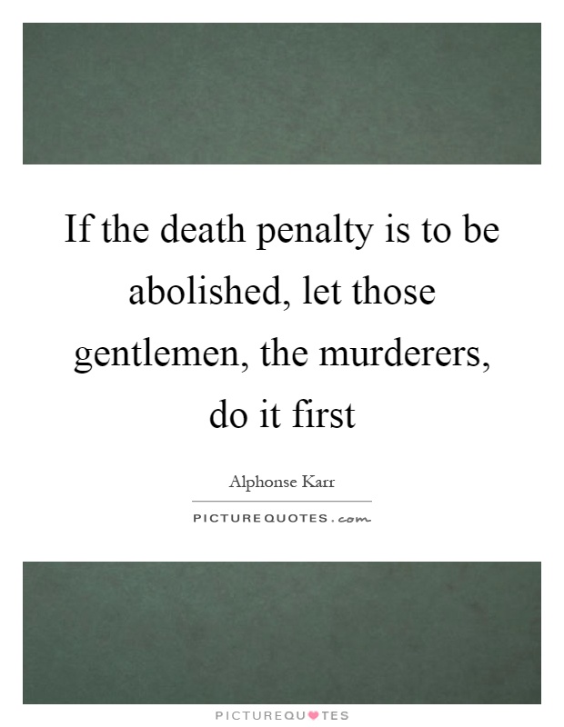 If the death penalty is to be abolished, let those gentlemen, the murderers, do it first Picture Quote #1