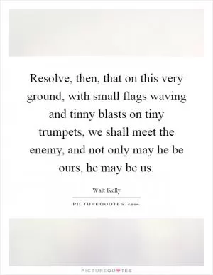 Resolve, then, that on this very ground, with small flags waving and tinny blasts on tiny trumpets, we shall meet the enemy, and not only may he be ours, he may be us Picture Quote #1