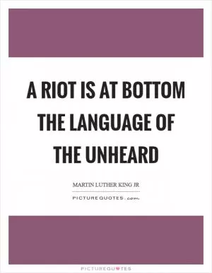 A riot is at bottom the language of the unheard Picture Quote #1