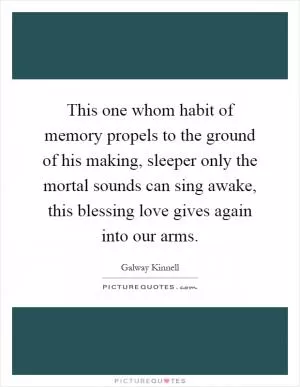 This one whom habit of memory propels to the ground of his making, sleeper only the mortal sounds can sing awake, this blessing love gives again into our arms Picture Quote #1