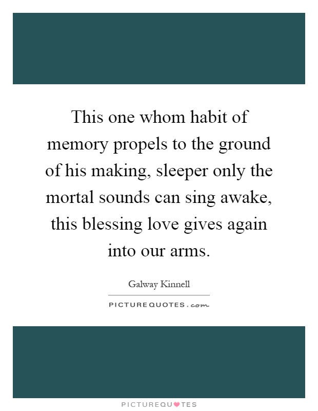 This one whom habit of memory propels to the ground of his making, sleeper only the mortal sounds can sing awake, this blessing love gives again into our arms Picture Quote #1