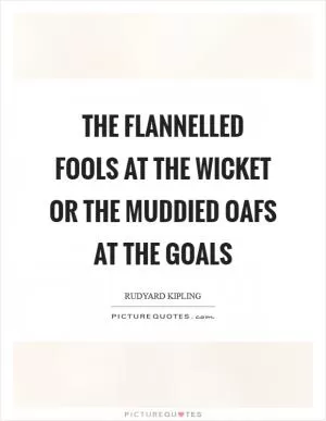 The flannelled fools at the wicket or the muddied oafs at the goals Picture Quote #1