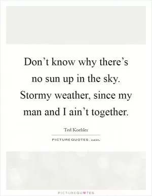 Don’t know why there’s no sun up in the sky. Stormy weather, since my man and I ain’t together Picture Quote #1