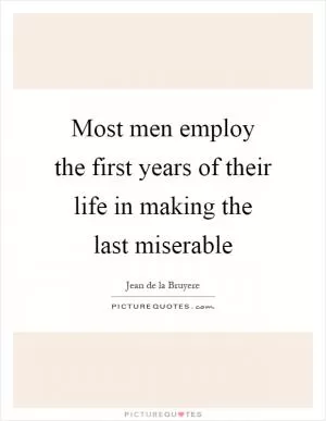 Most men employ the first years of their life in making the last miserable Picture Quote #1