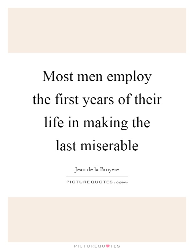 Most men employ the first years of their life in making the last miserable Picture Quote #1