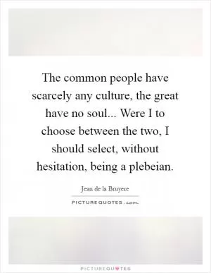 The common people have scarcely any culture, the great have no soul... Were I to choose between the two, I should select, without hesitation, being a plebeian Picture Quote #1