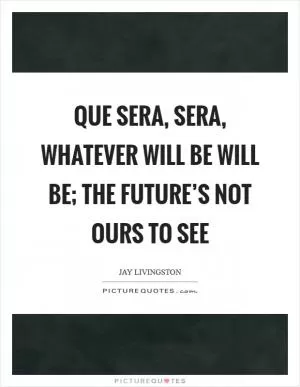 Que sera, sera, whatever will be will be; the future’s not ours to see Picture Quote #1
