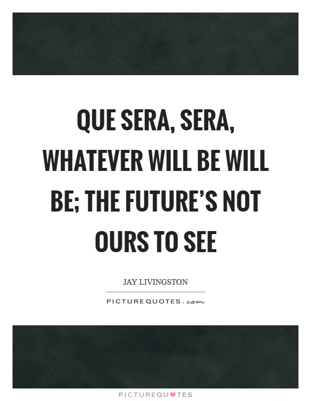 Que sera, sera, whatever will be will be; the future's not ours to see Picture Quote #1