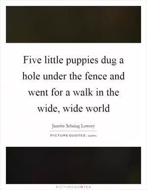 Five little puppies dug a hole under the fence and went for a walk in the wide, wide world Picture Quote #1
