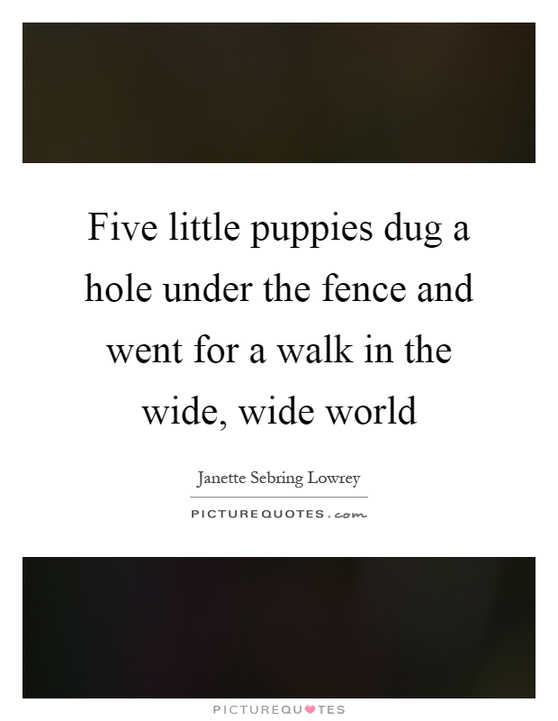 Five little puppies dug a hole under the fence and went for a walk in the wide, wide world Picture Quote #1